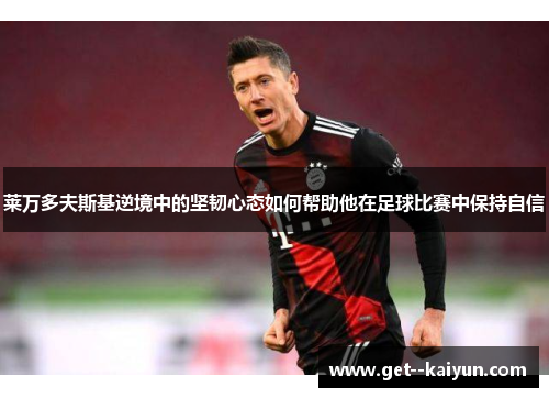 莱万多夫斯基逆境中的坚韧心态如何帮助他在足球比赛中保持自信