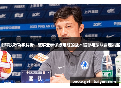 谢晖执教哲学解析:破解亚泰保级难题的战术智慧与球队管理策略 谢晖执教哲学解析:破解亚泰保级难题的战术智慧与球队管理策略