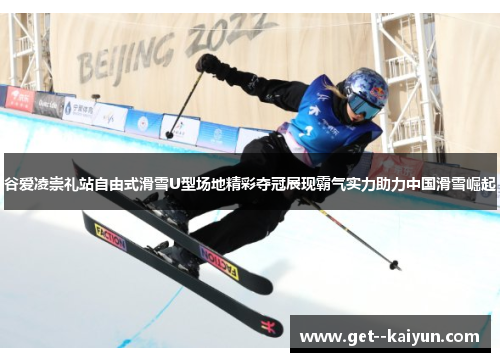 谷爱凌崇礼站自由式滑雪U型场地精彩夺冠展现霸气实力助力中国滑雪崛起