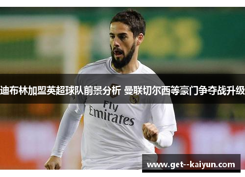 迪布林加盟英超球队前景分析 曼联切尔西等豪门争夺战升级