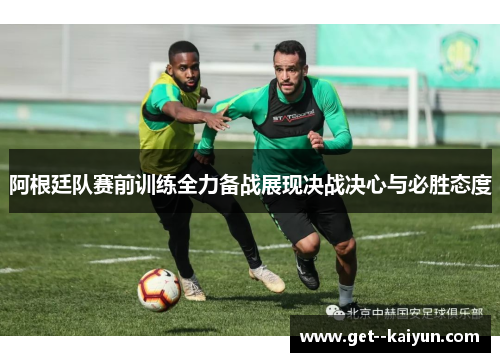 阿根廷队赛前训练全力备战展现决战决心与必胜态度