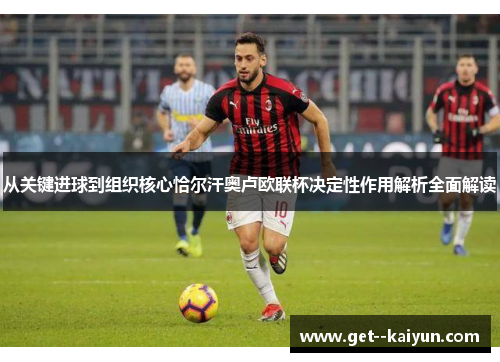 从关键进球到组织核心恰尔汗奥卢欧联杯决定性作用解析全面解读