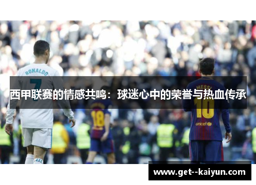 西甲联赛的情感共鸣：球迷心中的荣誉与热血传承