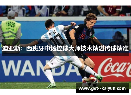 迪亚斯：西班牙中场控球大师技术精湛传球精准
