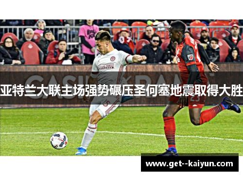 亚特兰大联主场强势碾压圣何塞地震取得大胜