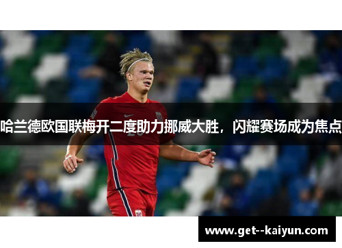 哈兰德欧国联梅开二度助力挪威大胜，闪耀赛场成为焦点