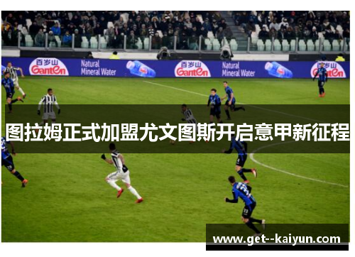 图拉姆正式加盟尤文图斯开启意甲新征程