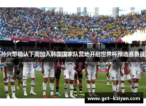 孙兴慜确认下周加入韩国国家队营地开启世界杯预选赛备战