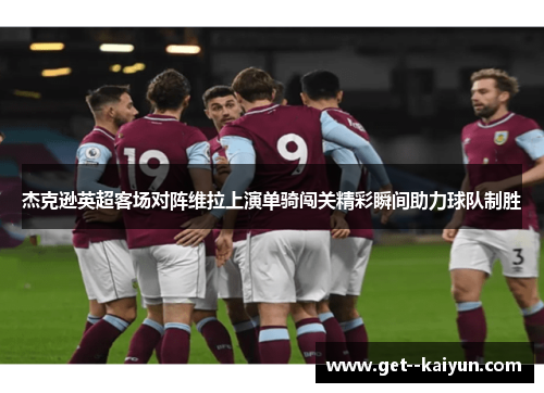 杰克逊英超客场对阵维拉上演单骑闯关精彩瞬间助力球队制胜