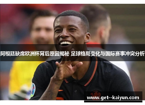 阿根廷缺席欧洲杯背后原因揭秘 足球格局变化与国际赛事冲突分析