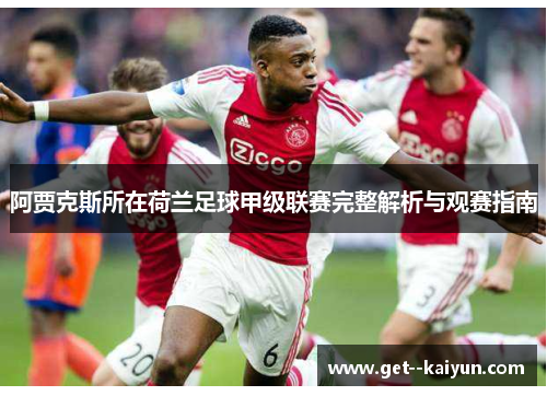阿贾克斯所在荷兰足球甲级联赛完整解析与观赛指南