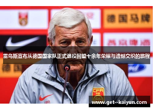 雷乌斯宣布从德国国家队正式退役回望十余年荣耀与遗憾交织的旅程