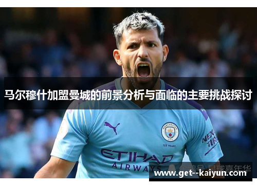 马尔穆什加盟曼城的前景分析与面临的主要挑战探讨