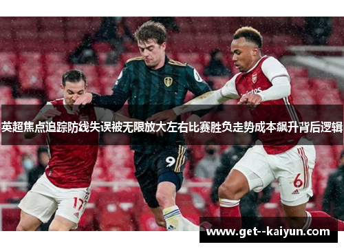 英超焦点追踪防线失误被无限放大左右比赛胜负走势成本飙升背后逻辑 英超焦点追踪防线失误被无限放大左右比赛胜负走势成本飙升背后逻辑