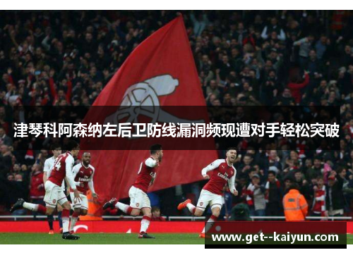 津琴科阿森纳左后卫防线漏洞频现遭对手轻松突破